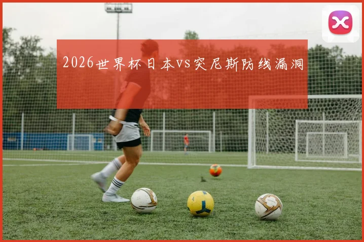 2026世界杯日本vs突尼斯防线漏洞
