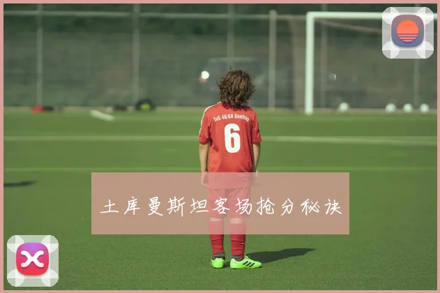 土库曼斯坦客场抢分秘诀