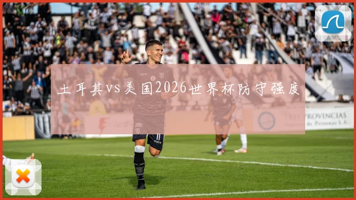 土耳其vs美国2026世界杯防守强度