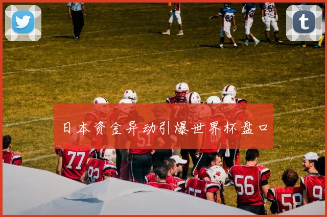 日本资金异动引爆世界杯盘口