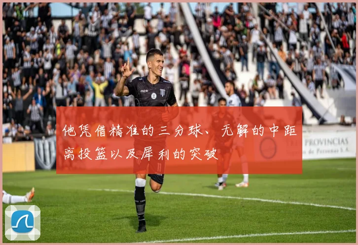 他凭借精准的三分球、无解的中距离投篮以及犀利的突破