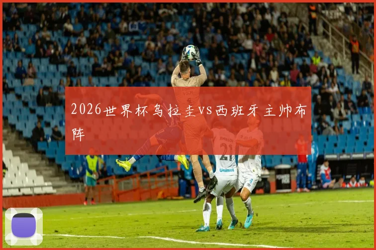 2026世界杯乌拉圭vs西班牙主帅布阵