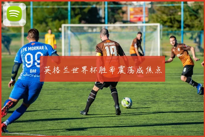 英格兰世界杯胜率震荡成焦点