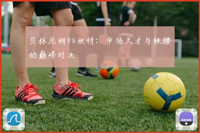贝林厄姆vs坎特：中场天才与铁腰的巅峰对决