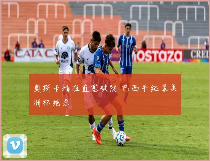 奥斯卡精准直塞破防 巴西平纪录美洲杯绝杀