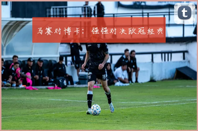 马赛对博卡：强强对决欧冠经典