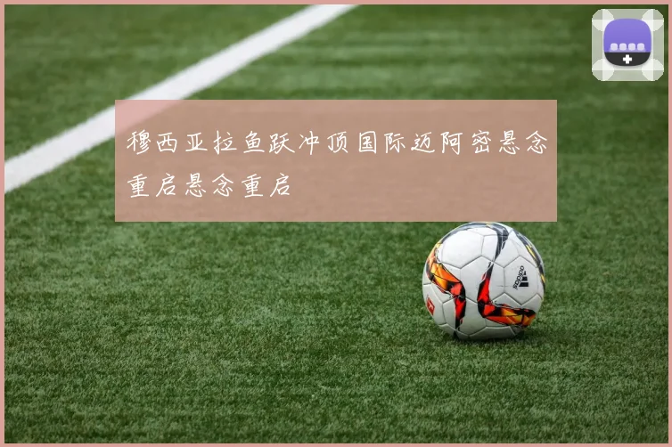 穆西亚拉鱼跃冲顶国际迈阿密悬念重启悬念重启