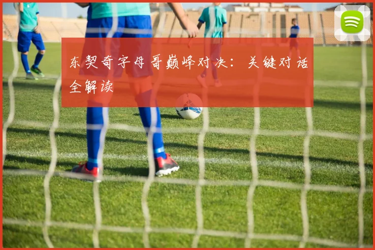东契奇字母哥巅峰对决：关键对话全解读