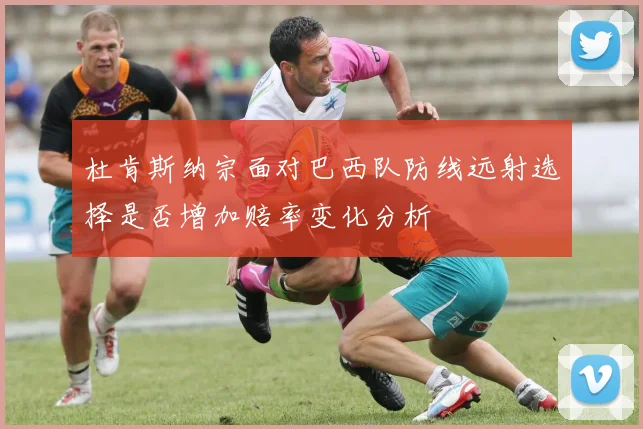 杜肯斯纳宗面对巴西队防线远射选择是否增加赔率变化分析