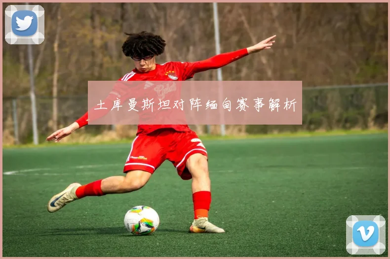 土库曼斯坦对阵缅甸赛事解析