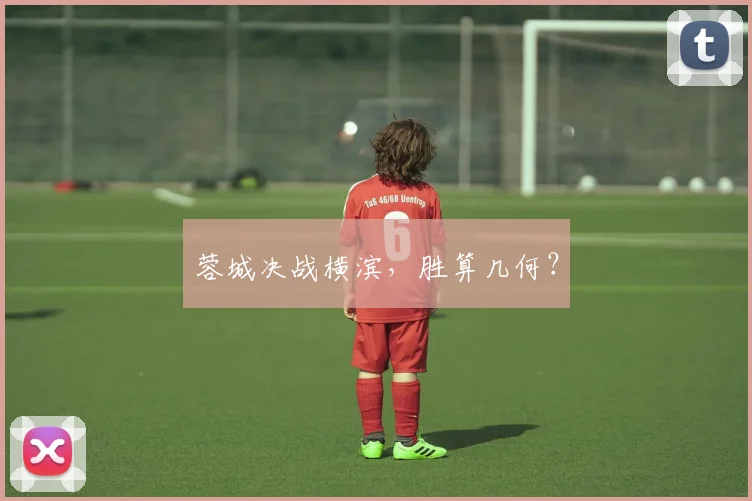 蓉城决战横滨，胜算几何？