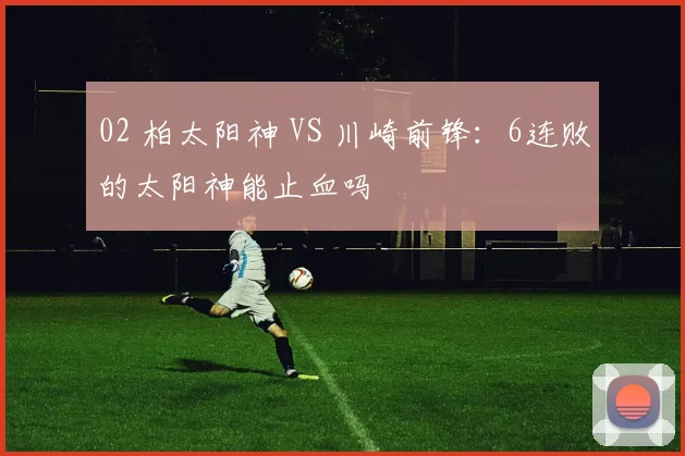 02 柏太阳神 VS 川崎前锋：6连败的太阳神能止血吗