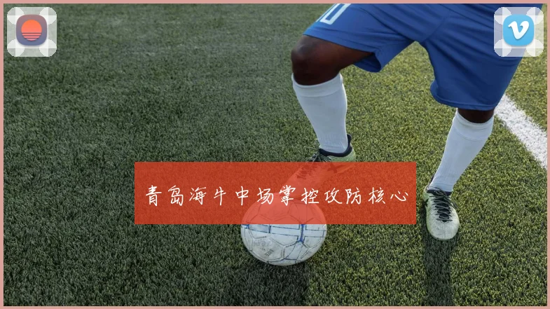 青岛海牛中场掌控攻防核心