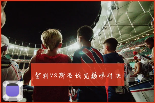 智利vs斯洛伐克巅峰对决
