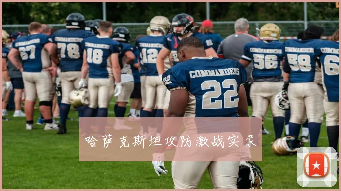 哈萨克斯坦攻防激战实录