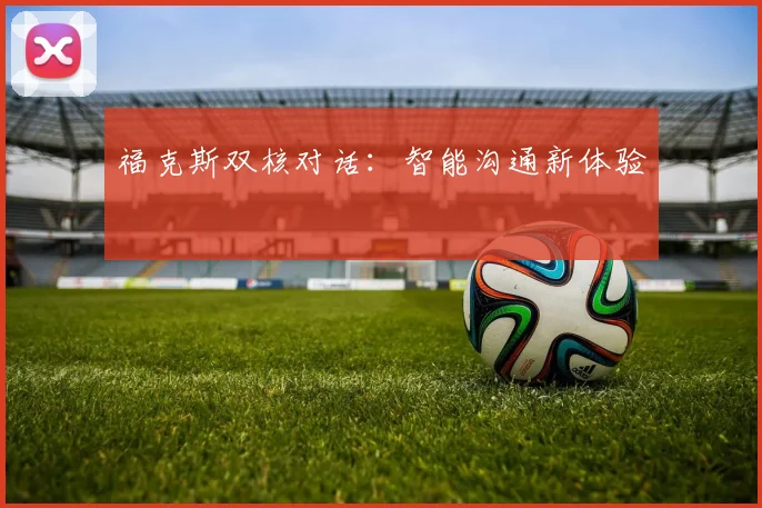 福克斯双核对话：智能沟通新体验