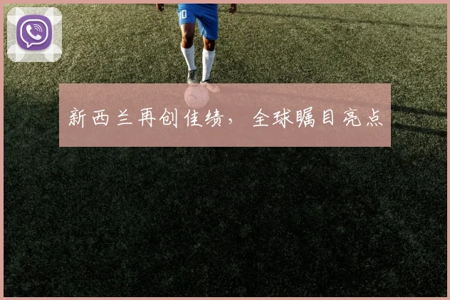 新西兰再创佳绩，全球瞩目亮点