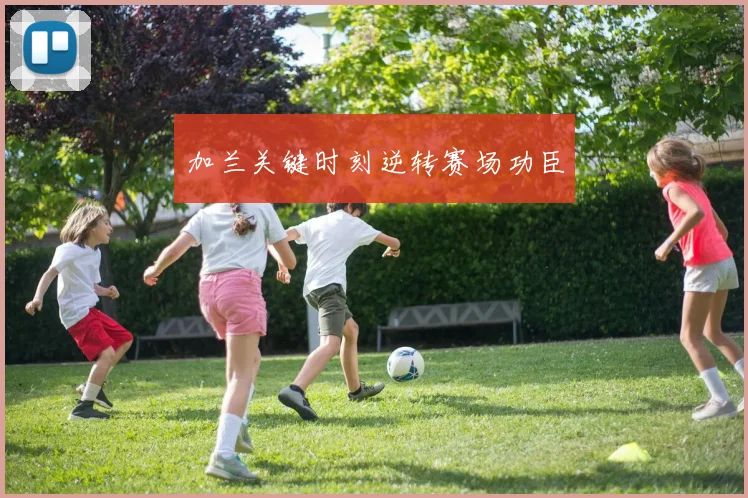 加兰关键时刻逆转赛场功臣