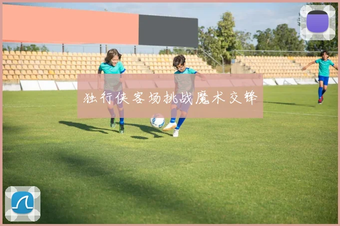 独行侠客场挑战魔术交锋