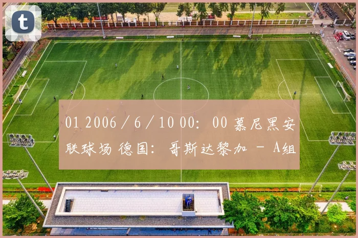 01 2006／6／10 00：00 慕尼黑安联球场 德国：哥斯达黎加 － A组 02 2006／6／10 03：00 盖尔森基兴傲赴沙尔克体育场 波兰：厄瓜多尔 － A组 03 2006／6／10