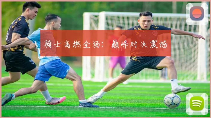 骑士高燃全场：巅峰对决震撼