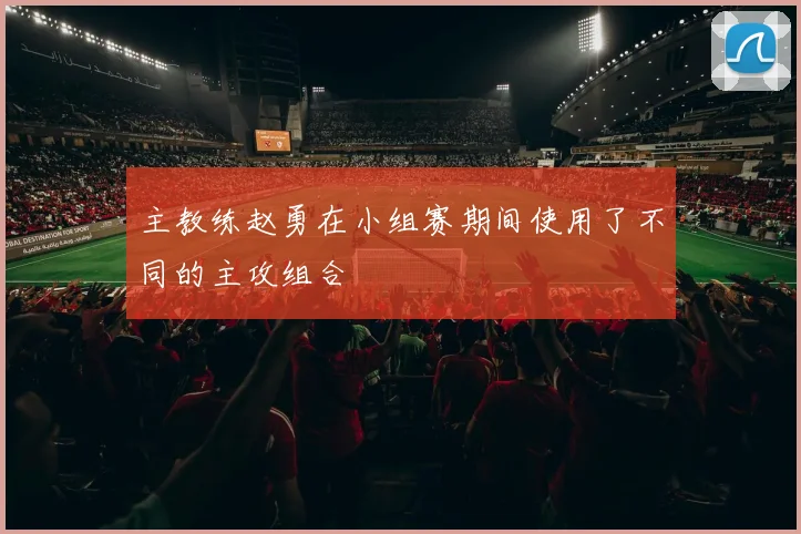 主教练赵勇在小组赛期间使用了不同的主攻组合