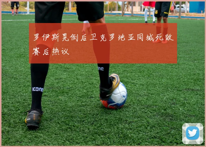 罗伊斯晃倒后卫克罗地亚同城死敌赛后热议