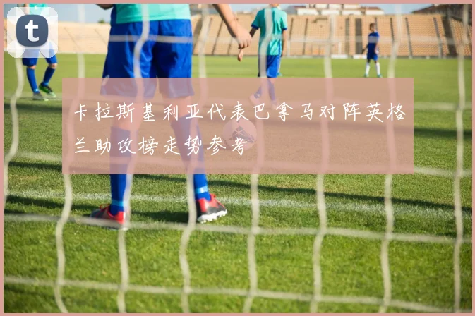卡拉斯基利亚代表巴拿马对阵英格兰助攻榜走势参考