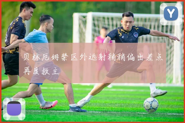 贝林厄姆禁区外远射稍稍偏出差点再度救主