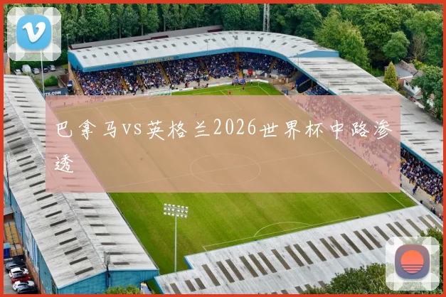 巴拿马vs英格兰2026世界杯中路渗透