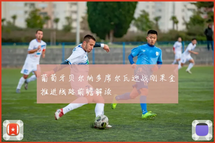 葡萄牙贝尔纳多席尔瓦迎战刚果金推进线路前瞻解读