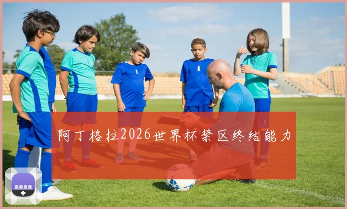 阿丁格拉2026世界杯禁区终结能力