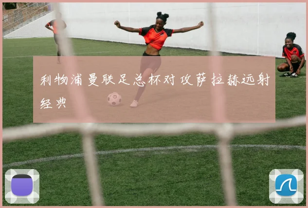 利物浦曼联足总杯对攻萨拉赫远射经典