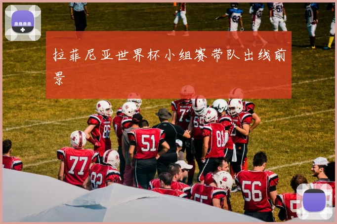拉菲尼亚世界杯小组赛带队出线前景