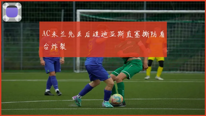 AC米兰先丢后追迪亚斯直塞撕防看台炸裂