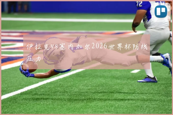 伊拉克vs塞内加尔2026世界杯防线压力