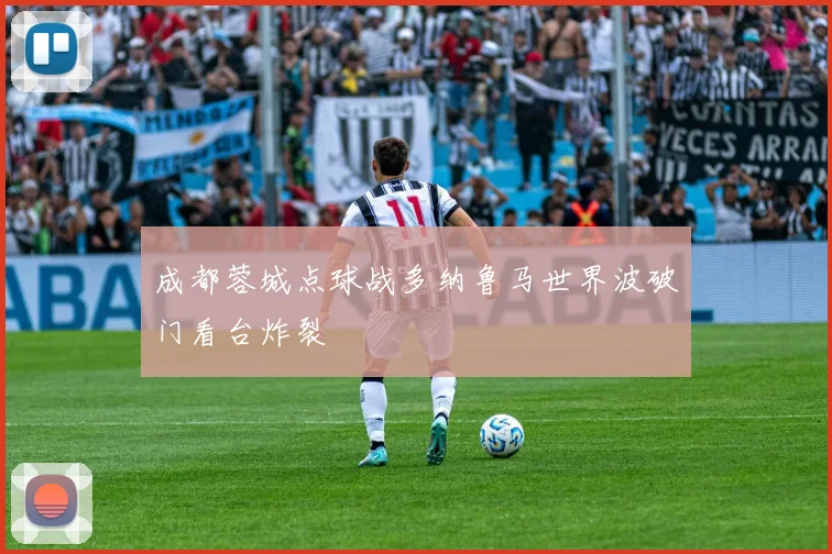 成都蓉城点球战多纳鲁马世界波破门看台炸裂