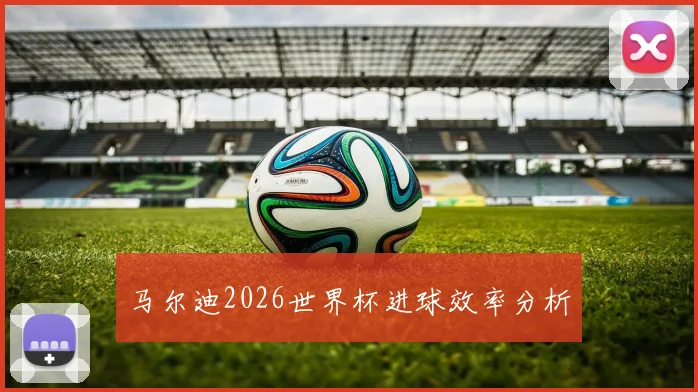 马尔迪2026世界杯进球效率分析