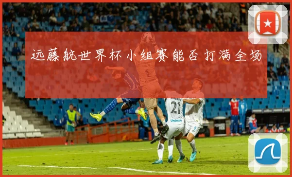 远藤航世界杯小组赛能否打满全场