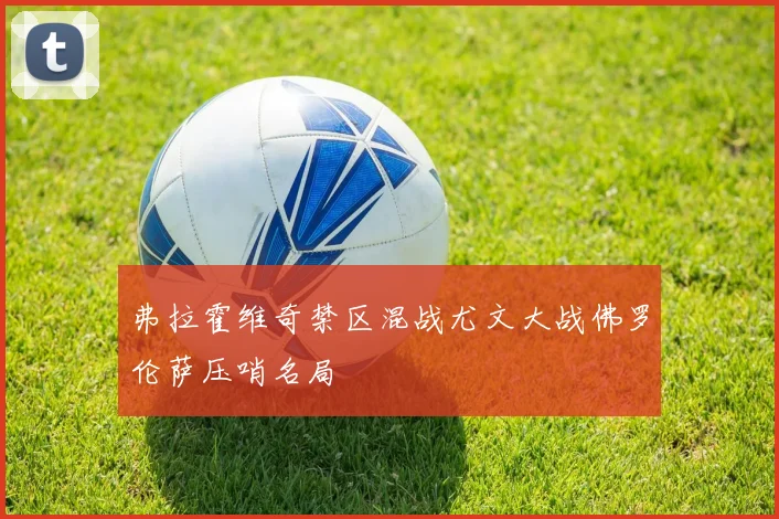 弗拉霍维奇禁区混战尤文大战佛罗伦萨压哨名局