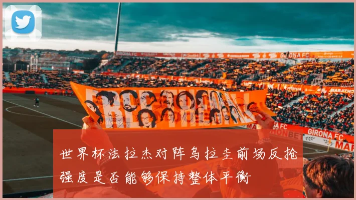 世界杯法拉杰对阵乌拉圭前场反抢强度是否能够保持整体平衡