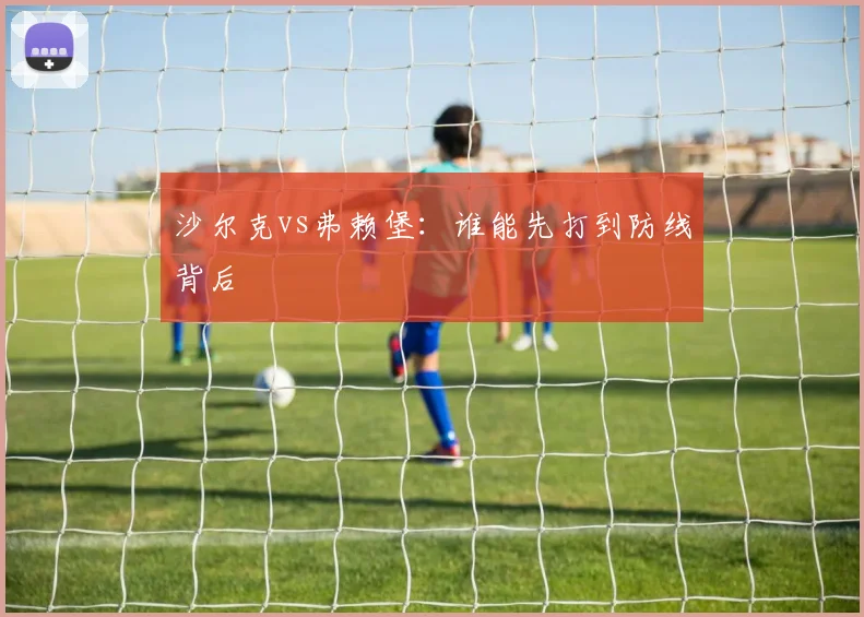 沙尔克vs弗赖堡:谁能先打到防线背后