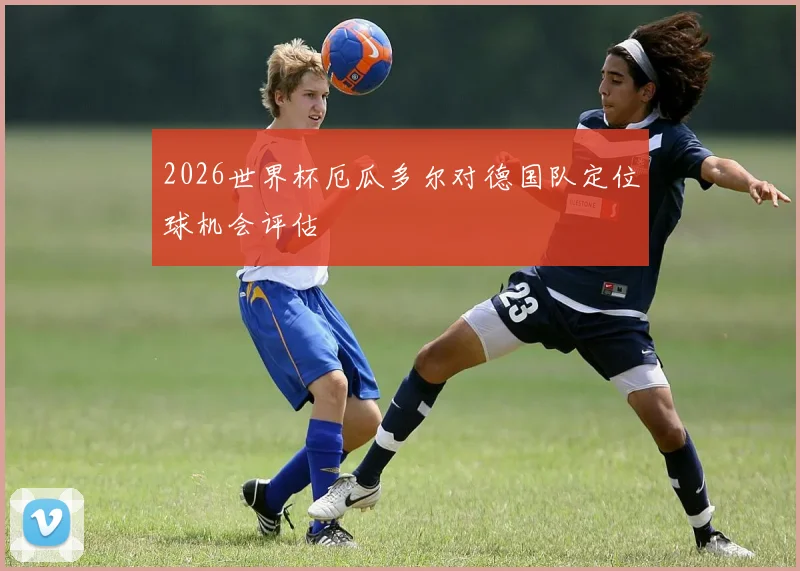 2026世界杯厄瓜多尔对德国队定位球机会评估