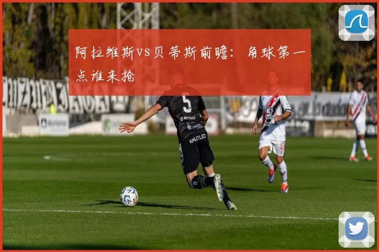 阿拉维斯vs贝蒂斯前瞻：角球第一点谁来抢