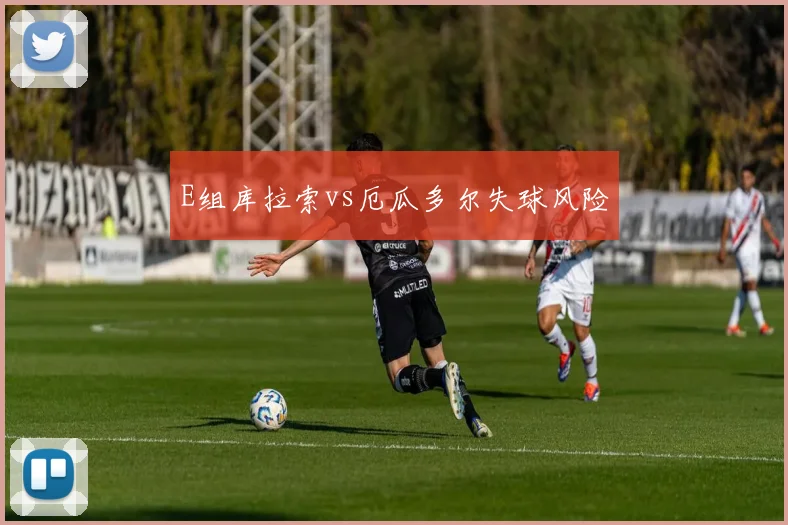 E组库拉索vs厄瓜多尔失球风险