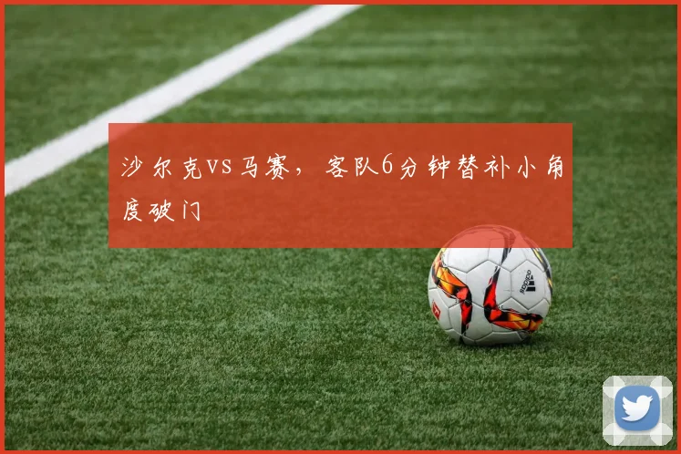 沙尔克vs马赛,客队6分钟替补小角度破门