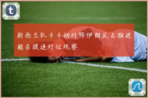 新西兰队卡卡切对阵伊朗反击推进能否提速对位观察