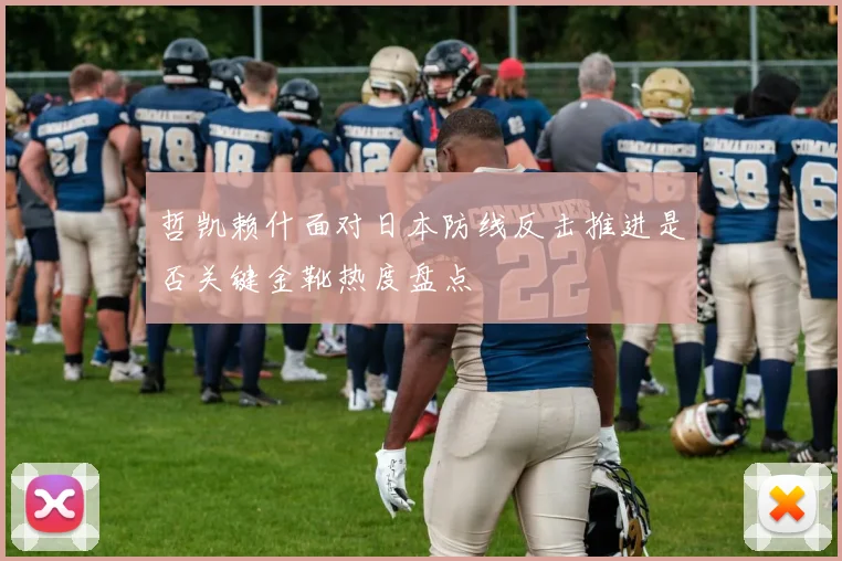 哲凯赖什面对日本防线反击推进是否关键金靴热度盘点