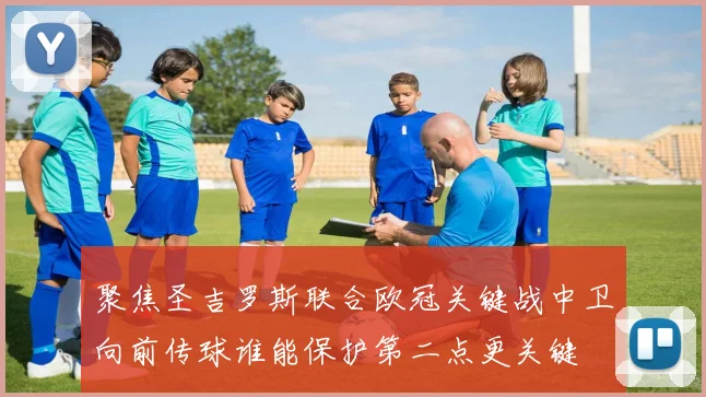 聚焦圣吉罗斯联合欧冠关键战中卫向前传球谁能保护第二点更关键