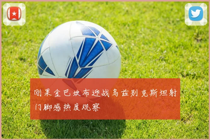 刚果金巴坎布迎战乌兹别克斯坦射门脚感热度观察